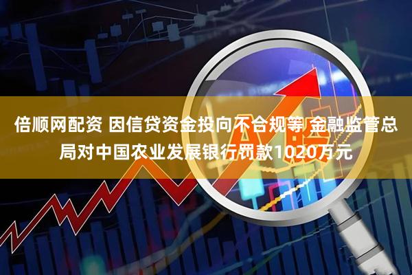 倍顺网配资 因信贷资金投向不合规等 金融监管总局对中国农业发展银行罚款1020万元