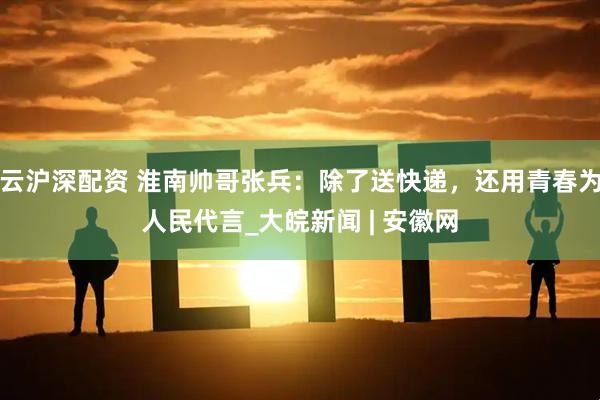 云沪深配资 淮南帅哥张兵：除了送快递，还用青春为人民代言_大皖新闻 | 安徽网