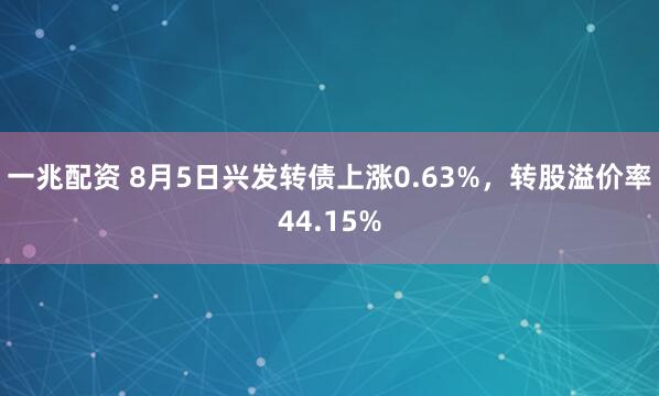 一兆配资 8月5日兴发转债上涨0.63%，转股溢价率44.15%