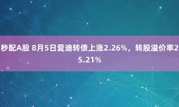 秒配A股 8月5日爱迪转债上涨2.26%，转股溢价率25.21%