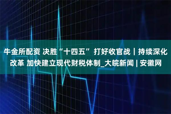 牛金所配资 决胜“十四五” 打好收官战｜持续深化改革 加快建立现代财税体制_大皖新闻 | 安徽网