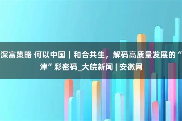 深富策略 何以中国｜和合共生，解码高质量发展的“津”彩密码_大皖新闻 | 安徽网