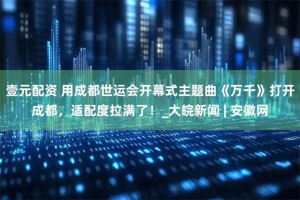 壹元配资 用成都世运会开幕式主题曲《万千》打开成都，适配度拉满了！_大皖新闻 | 安徽网