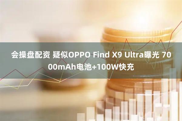 会操盘配资 疑似OPPO Find X9 Ultra曝光 7000mAh电池+100W快充