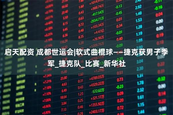 启天配资 成都世运会|软式曲棍球——捷克获男子季军_捷克队_比赛_新华社