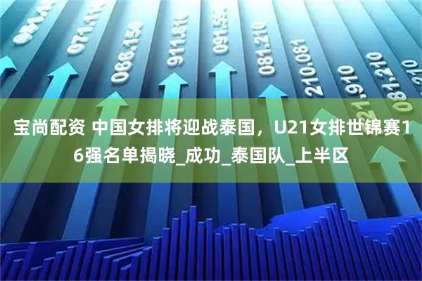 宝尚配资 中国女排将迎战泰国，U21女排世锦赛16强名单揭晓_成功_泰国队_上半区