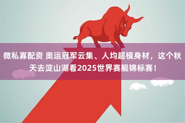 微私寡配资 奥运冠军云集、人均超模身材，这个秋天去淀山湖看2025世界赛艇锦标赛！