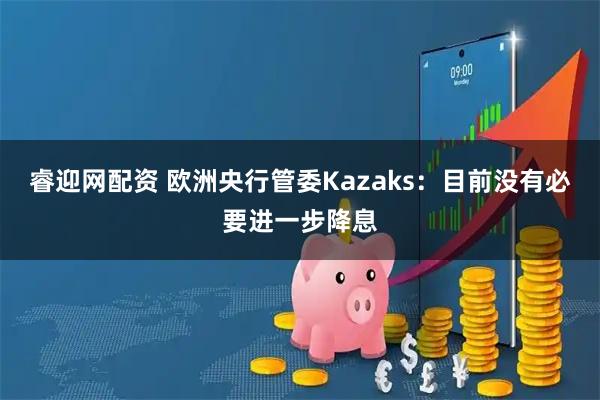 睿迎网配资 欧洲央行管委Kazaks：目前没有必要进一步降息