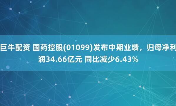 巨牛配资 国药控股(01099)发布中期业绩，归母净利润34.66亿元 同比减少6.43%