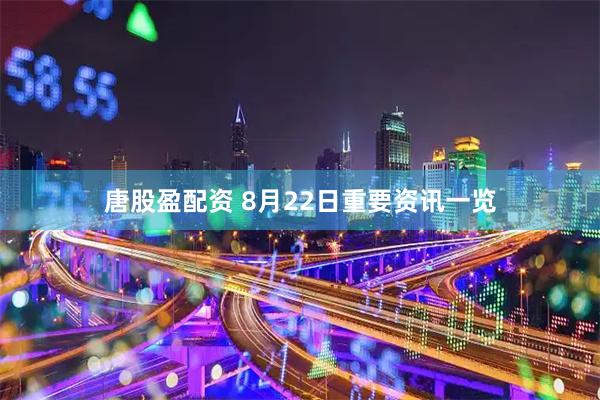 唐股盈配资 8月22日重要资讯一览