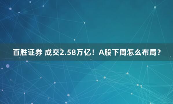 百胜证券 成交2.58万亿！A股下周怎么布局？
