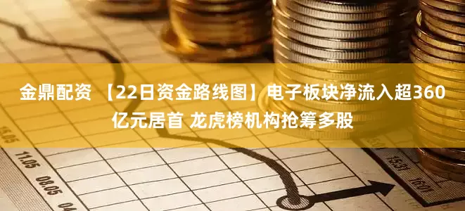 金鼎配资 【22日资金路线图】电子板块净流入超360亿元居首 龙虎榜机构抢筹多股
