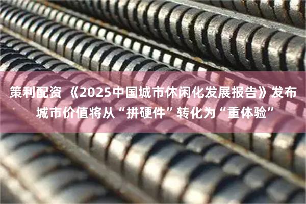 策利配资 《2025中国城市休闲化发展报告》发布 城市价值将从“拼硬件”转化为“重体验”