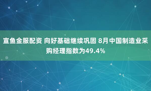 宣鱼金服配资 向好基础继续巩固 8月中国制造业采购经理指数为49.4%