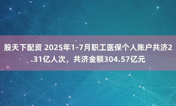 股天下配资 2025年1-7月职工医保个人账户共济2.31亿人次，共济金额304.57亿元