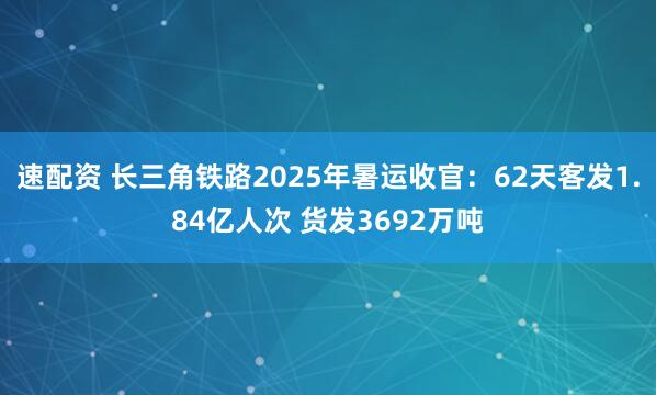 速配资 长三角铁路2025年暑运收官：62天客发1.84亿人次 货发3692万吨
