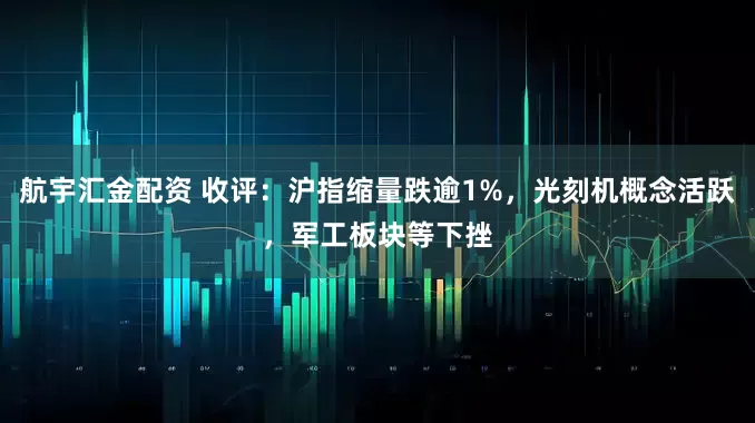 航宇汇金配资 收评：沪指缩量跌逾1%，光刻机概念活跃，军工板块等下挫