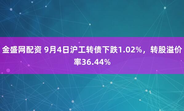金盛网配资 9月4日沪工转债下跌1.02%，转股溢价率36.44%