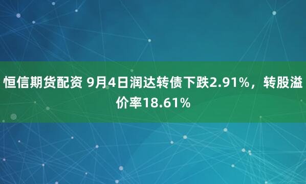 恒信期货配资 9月4日润达转债下跌2.91%，转股溢价率18.61%