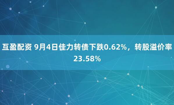 互盈配资 9月4日佳力转债下跌0.62%，转股溢价率23.58%