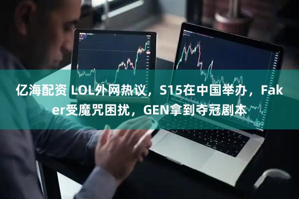 亿海配资 LOL外网热议，S15在中国举办，Faker受魔咒困扰，GEN拿到夺冠剧本