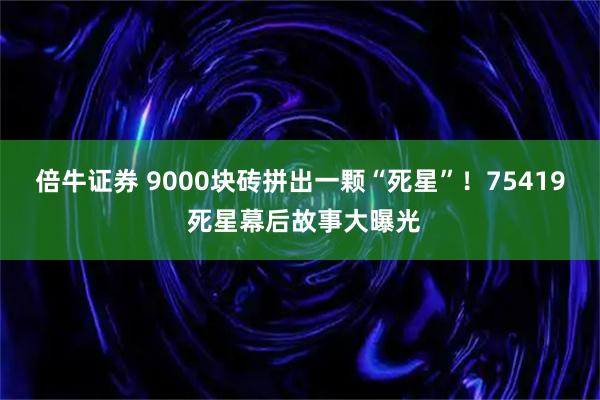 倍牛证券 9000块砖拼出一颗“死星”！75419 死星幕后故事大曝光