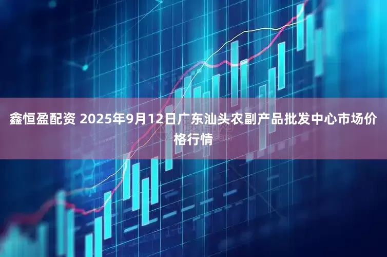鑫恒盈配资 2025年9月12日广东汕头农副产品批发中心市场价格行情
