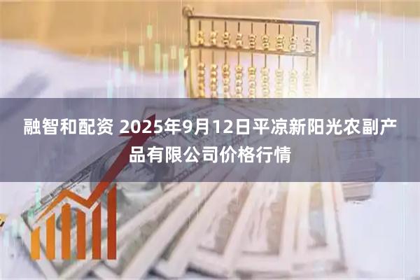 融智和配资 2025年9月12日平凉新阳光农副产品有限公司价格行情