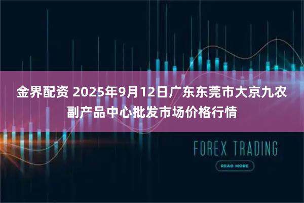 金界配资 2025年9月12日广东东莞市大京九农副产品中心批发市场价格行情