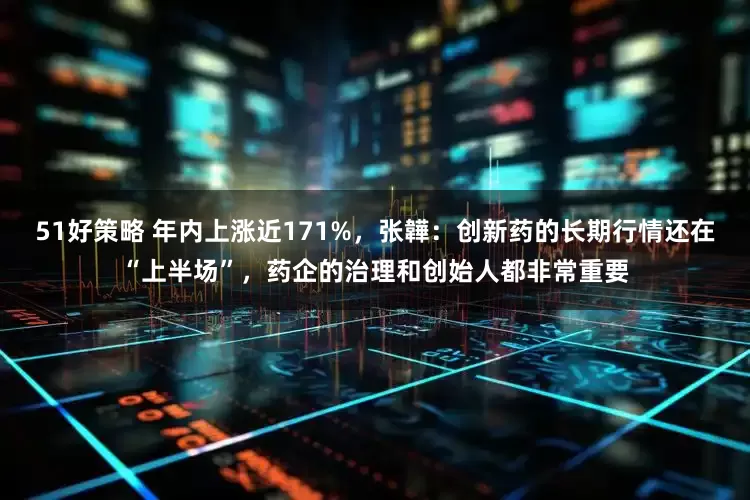 51好策略 年内上涨近171%，张韡：创新药的长期行情还在“上半场”，药企的治理和创始人都非常重要