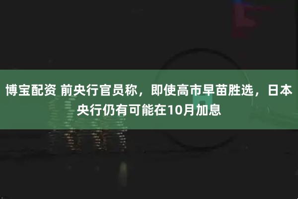 博宝配资 前央行官员称,即使高市早苗胜选,日本央行仍有可能在10月加息