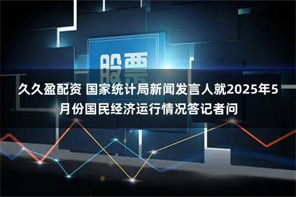 久久盈配资 国家统计局新闻发言人就2025年5月份国民经济运行情况答记者问