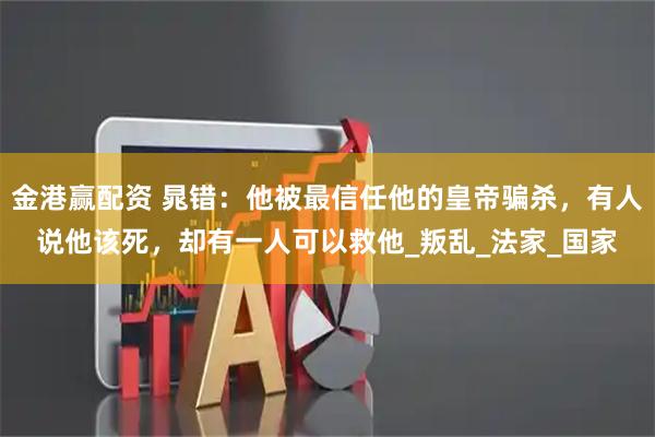 金港赢配资 晁错：他被最信任他的皇帝骗杀，有人说他该死，却有一人可以救他_叛乱_法家_国家