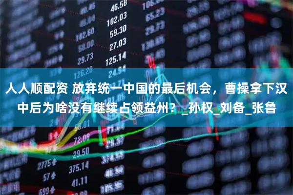 人人顺配资 放弃统一中国的最后机会，曹操拿下汉中后为啥没有继续占领益州？_孙权_刘备_张鲁