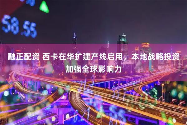 融正配资 西卡在华扩建产线启用，本地战略投资加强全球影响力