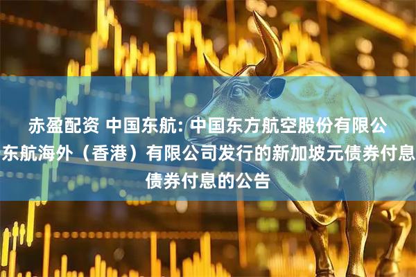 赤盈配资 中国东航: 中国东方航空股份有限公司关于东航海外（香港）有限公司发行的新加坡元债券付息的公告
