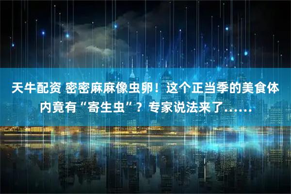 天牛配资 密密麻麻像虫卵！这个正当季的美食体内竟有“寄生虫”？专家说法来了……