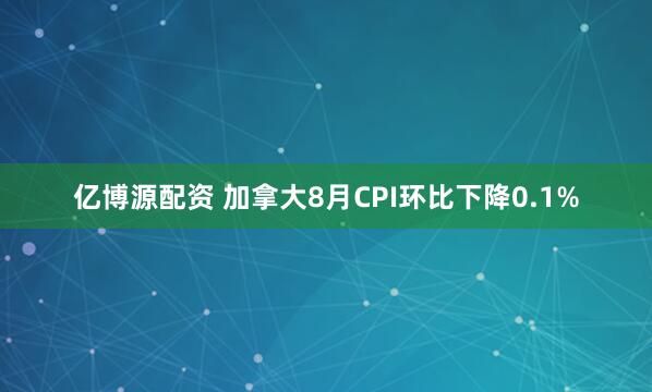 亿博源配资 加拿大8月CPI环比下降0.1%