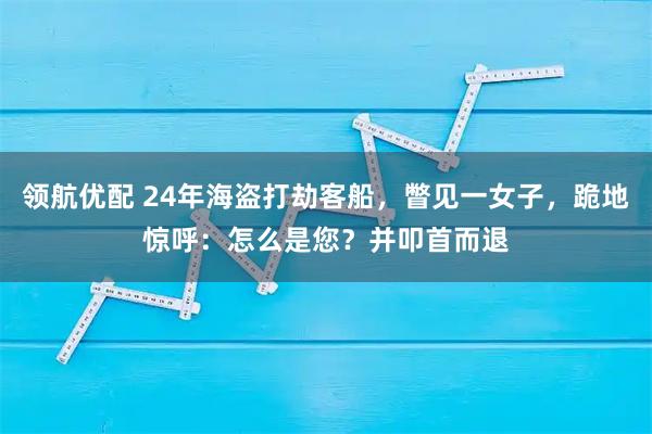 领航优配 24年海盗打劫客船，瞥见一女子，跪地惊呼：怎么是您？并叩首而退