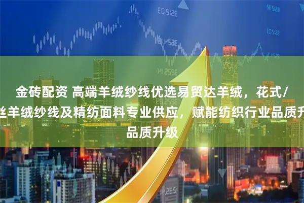 金砖配资 高端羊绒纱线优选易贸达羊绒，花式/真丝羊绒纱线及精纺面料专业供应，赋能纺织行业品质升级