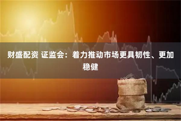 财盛配资 证监会：着力推动市场更具韧性、更加稳健