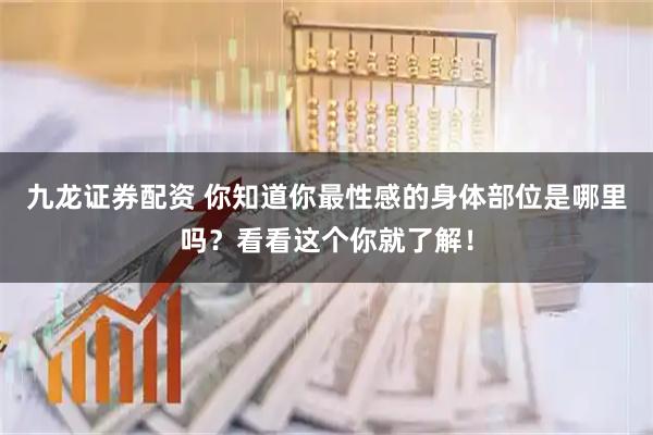 九龙证券配资 你知道你最性感的身体部位是哪里吗？看看这个你就了解！
