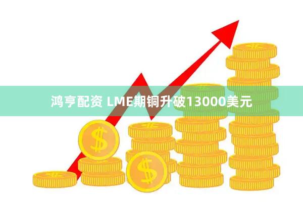 鸿亨配资 LME期铜升破13000美元