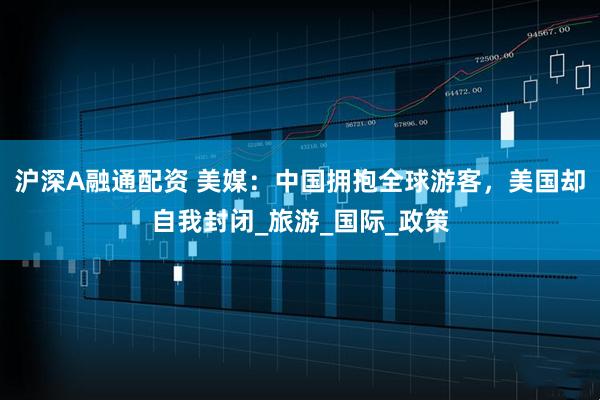 沪深A融通配资 美媒：中国拥抱全球游客，美国却自我封闭_旅游_国际_政策