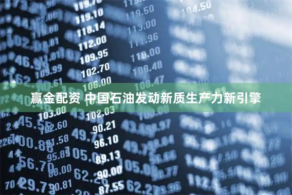 赢金配资 中国石油发动新质生产力新引擎