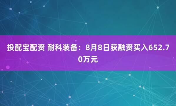 投配宝配资 耐科装备：8月8日获融资买入652.70万元