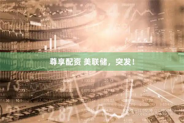 尊享配资 美联储，突发！