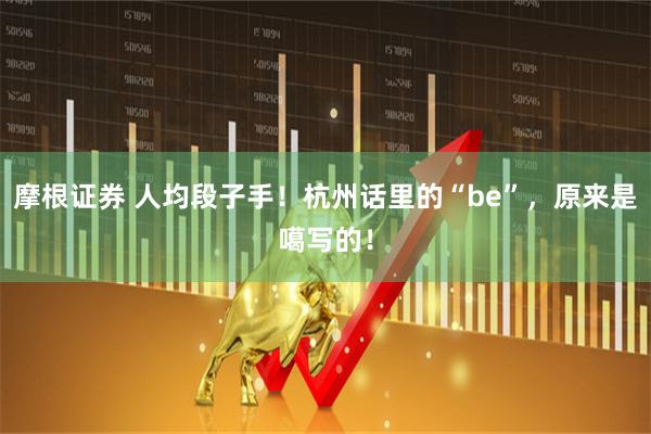 摩根证券 人均段子手！杭州话里的“be”，原来是噶写的！