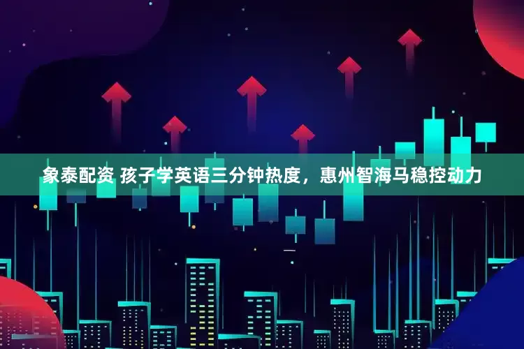 象泰配资 孩子学英语三分钟热度，惠州智海马稳控动力