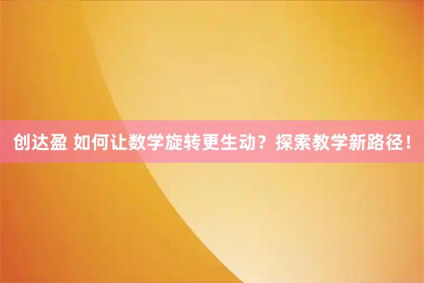 创达盈 如何让数学旋转更生动？探索教学新路径！